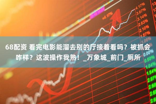 68配资 看完电影能溜去别的厅接着看吗？被抓会咋样？这波操作我熟！_万象城_前门_厕所