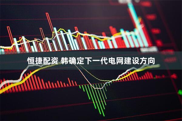 恒捷配资 韩确定下一代电网建设方向