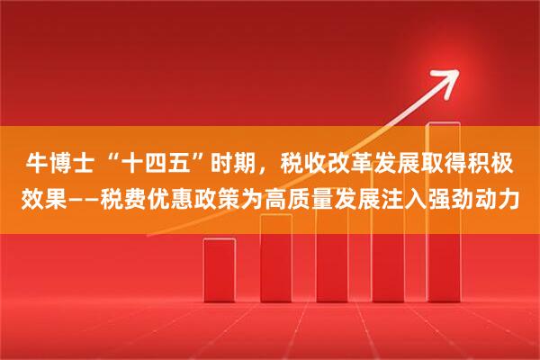 牛博士 “十四五”时期，税收改革发展取得积极效果——税费优惠政策为高质量发展注入强劲动力