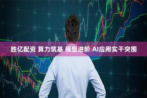 胜亿配资 算力筑基 模型进阶 AI应用实干突围