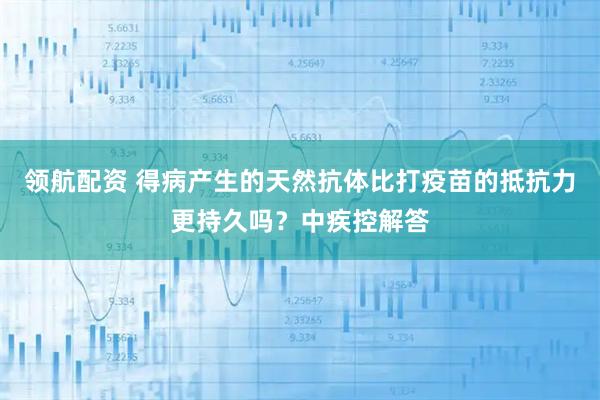 领航配资 得病产生的天然抗体比打疫苗的抵抗力更持久吗？中疾控解答