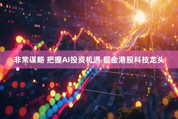 非常谋略 把握AI投资机遇 掘金港股科技龙头