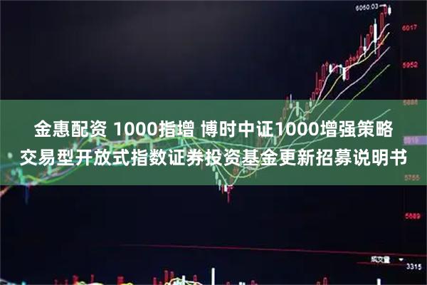 金惠配资 1000指增 博时中证1000增强策略交易型开放式指数证券投资基金更新招募说明书