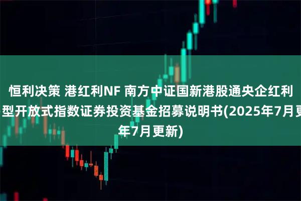 恒利决策 港红利NF 南方中证国新港股通央企红利交易型开放式指数证券投资基金招募说明书(2025年7月更新)