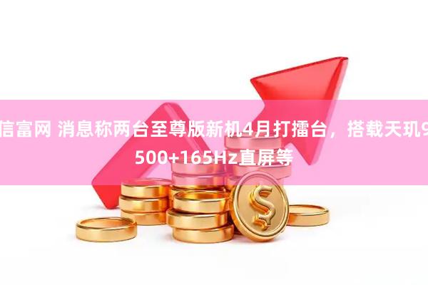 信富网 消息称两台至尊版新机4月打擂台,搭载天玑9500+165Hz直屏等