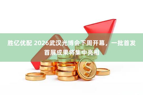 胜亿优配 2026武汉光博会下周开幕，一批首发首展成果将集中亮相
