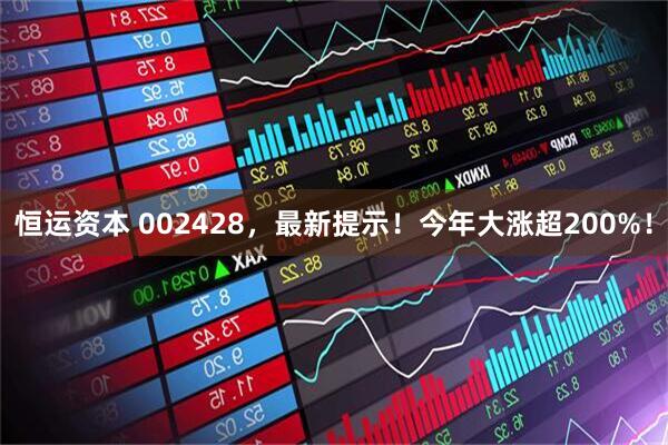 恒运资本 002428，最新提示！今年大涨超200%！