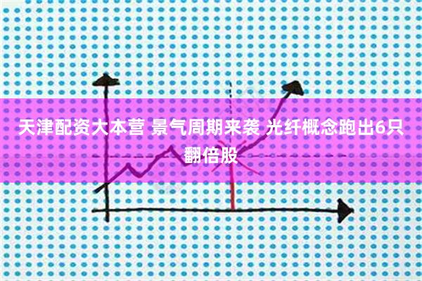 天津配资大本营 景气周期来袭 光纤概念跑出6只翻倍股