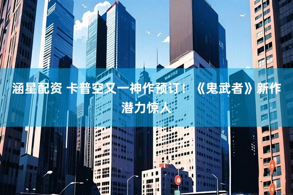 涵星配资 卡普空又一神作预订！《鬼武者》新作潜力惊人