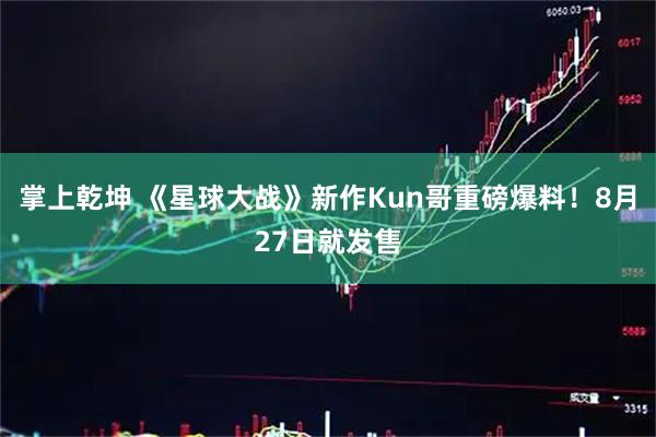 掌上乾坤 《星球大战》新作Kun哥重磅爆料！8月27日就发售