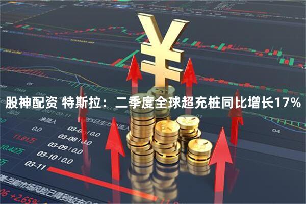 股神配资 特斯拉：二季度全球超充桩同比增长17%