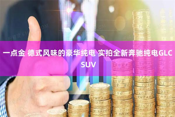一点金 德式风味的豪华纯电 实拍全新奔驰纯电GLC SUV