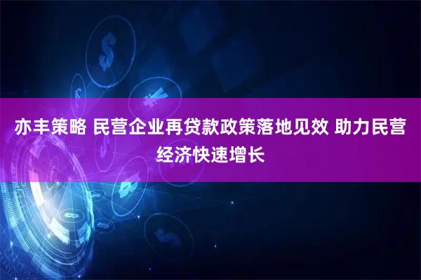亦丰策略 民营企业再贷款政策落地见效 助力民营经济快速增长