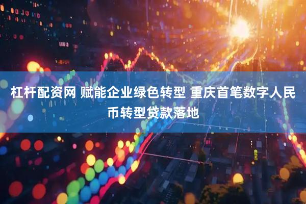 杠杆配资网 赋能企业绿色转型 重庆首笔数字人民币转型贷款落地