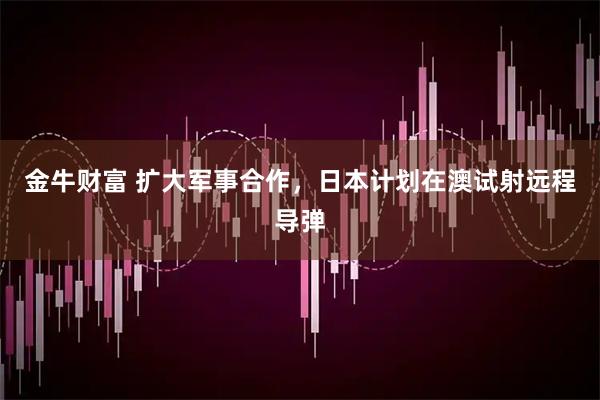 金牛财富 扩大军事合作,日本计划在澳试射远程导弹
