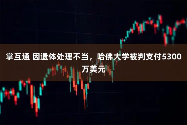 掌互通 因遗体处理不当，哈佛大学被判支付5300万美元