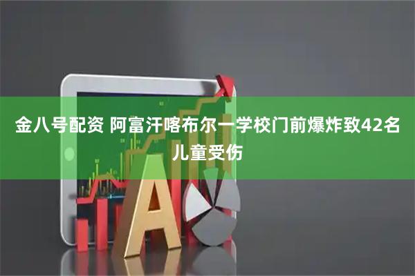 金八号配资 阿富汗喀布尔一学校门前爆炸致42名儿童受伤