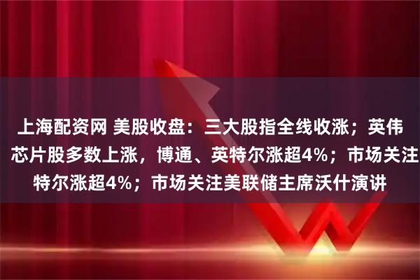 上海配资网 美股收盘：三大股指全线收涨；英伟达涨逾8%提振情绪，芯片股多数上涨，博通、英特尔涨超4%；市场关注美联储主席沃什演讲